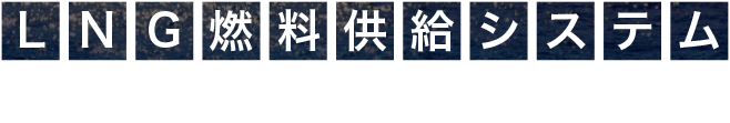 LNG燃料供給システム 設計から試運転までフルパッケージ