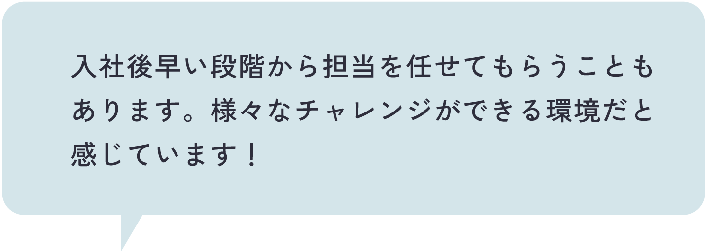 入社後早い段階から担当を任せてもらうこともあります。様々なチャレンジができる環境だと感じています！