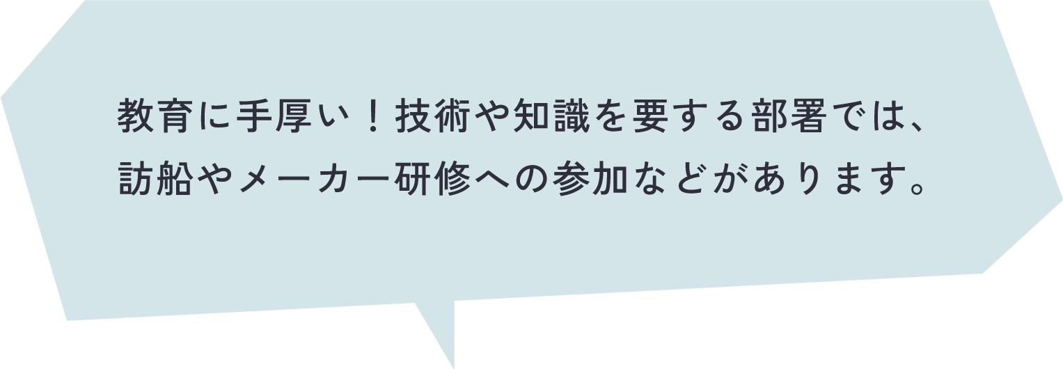 教育に手厚い！技術や知識を要する部署では、訪船やメーカー研修への参加などがあります。
