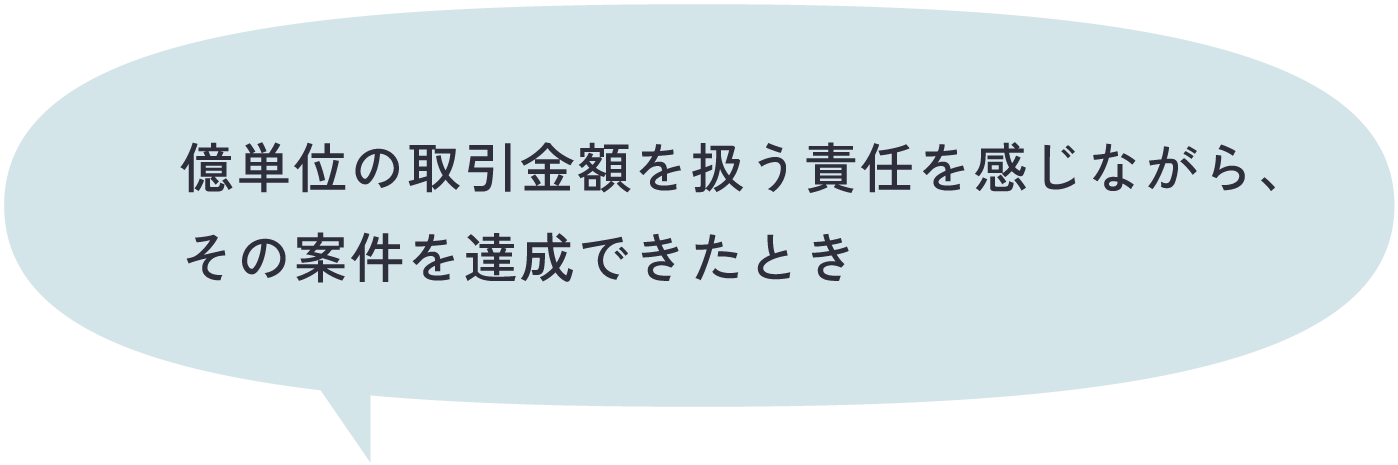 億単位の取引金額を扱う責任を感じながら、その案件を達成できたとき